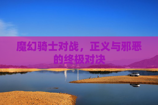 魔幻骑士对战,正义与邪恶的终极对决 魔幻骑士对战,正义与邪恶的终极对决