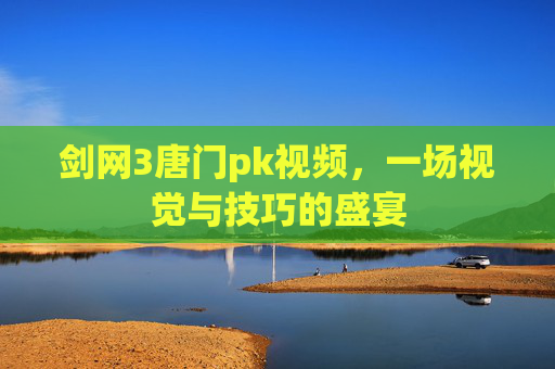 剑网3唐门pk视频,一场视觉与技巧的盛宴 剑网3唐门pk视频,一场视觉与技巧的盛宴