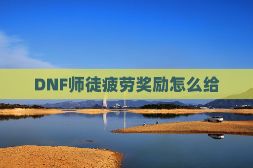 DNF师徒疲劳奖励怎么给 DNF师徒疲劳奖励怎么给