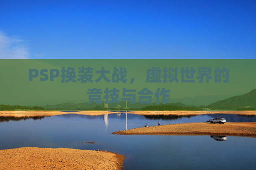 PSP换装大战,虚拟世界的竞技与合作 PSP换装大战,虚拟世界的竞技与合作