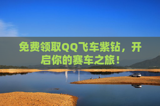 免费领取QQ飞车紫钻,开启你的赛车之旅! 免费领取QQ飞车紫钻,开启你的赛车之旅!