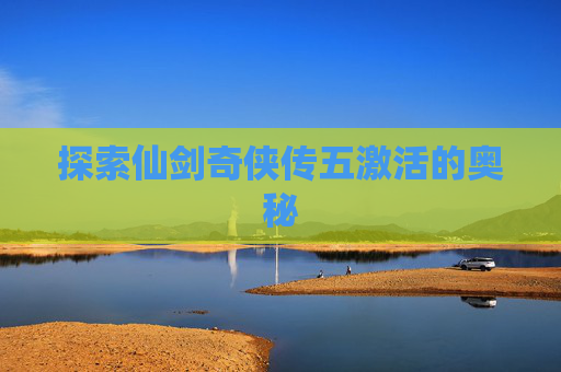 探索仙剑奇侠传五激活的奥秘 探索仙剑奇侠传五激活的奥秘