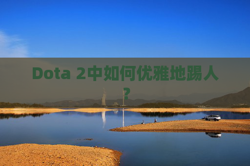 Dota 2中如何优雅地踢人? Dota 2中如何优雅地踢人?