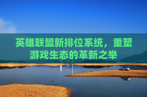 英雄联盟新排位系统,重塑游戏生态的革新之举 英雄联盟新排位系统,重塑游戏生态的革新之举