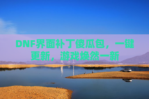 DNF界面补丁傻瓜包,一键更新,游戏焕然一新 DNF界面补丁傻瓜包,一键更新,游戏焕然一新
