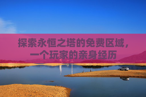 探索永恒之塔的免费区域,一个玩家的亲身经历 探索永恒之塔的免费区域,一个玩家的亲身经历