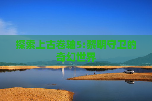 探索上古卷轴5:黎明守卫的奇幻世界 探索上古卷轴5:黎明守卫的奇幻世界