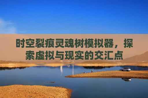 时空裂痕灵魂树模拟器,探索虚拟与现实的交汇点 时空裂痕灵魂树模拟器,探索虚拟与现实的交汇点