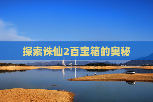 探索诛仙2百宝箱的奥秘 探索诛仙2百宝箱的奥秘