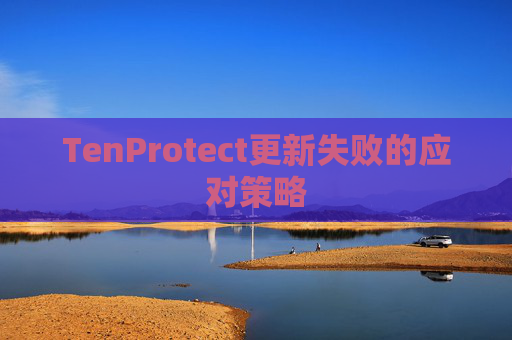 TenProtect更新失败的应对策略 TenProtect更新失败的应对策略