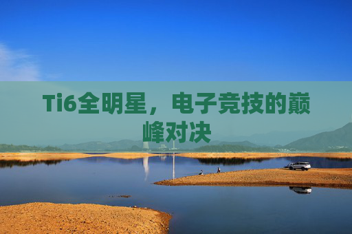 Ti6全明星,电子竞技的巅峰对决 Ti6全明星,电子竞技的巅峰对决