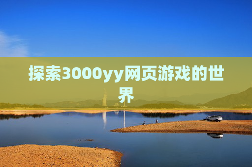 探索3000yy网页游戏的世界 探索3000yy网页游戏的世界