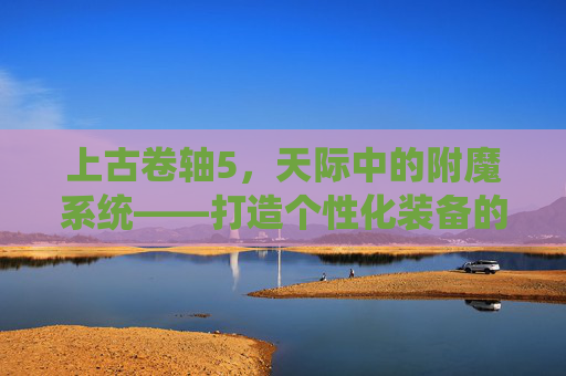 上古卷轴5,天际中的附魔系统——打造个性化装备的艺术 上古卷轴5,天际中的附魔系统——打造个性化装备的艺术