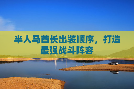 半人马酋长出装顺序,打造最强战斗阵容 半人马酋长出装顺序,打造最强战斗阵容