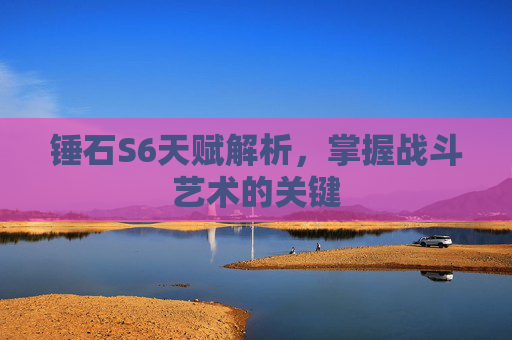 锤石S6天赋解析,掌握战斗艺术的关键 锤石S6天赋解析,掌握战斗艺术的关键