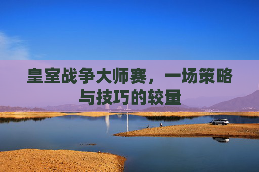 皇室战争大师赛,一场策略与技巧的较量 皇室战争大师赛,一场策略与技巧的较量