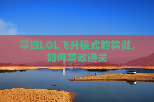 掌握LOL飞升模式的精髓,如何高效通关 掌握LOL飞升模式的精髓,如何高效通关