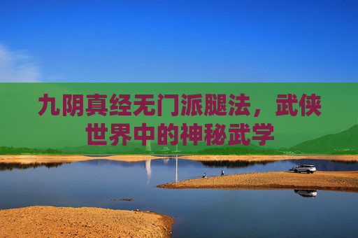 九阴真经无门派腿法,武侠世界中的神秘武学 九阴真经无门派腿法,武侠世界中的神秘武学