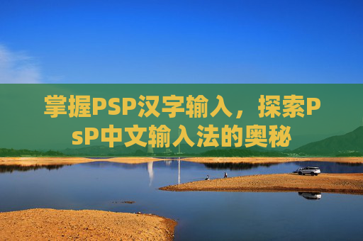 掌握PSP汉字输入,探索PsP中文输入法的奥秘 掌握PSP汉字输入,探索PsP中文输入法的奥秘