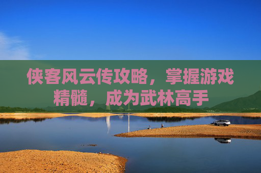 侠客风云传攻略,掌握游戏精髓,成为武林高手 侠客风云传攻略,掌握游戏精髓,成为武林高手