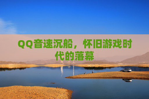QQ音速沉船,怀旧游戏时代的落幕 QQ音速沉船,怀旧游戏时代的落幕