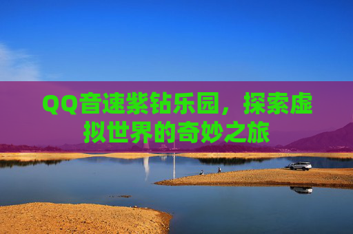 QQ音速紫钻乐园,探索虚拟世界的奇妙之旅 QQ音速紫钻乐园,探索虚拟世界的奇妙之旅
