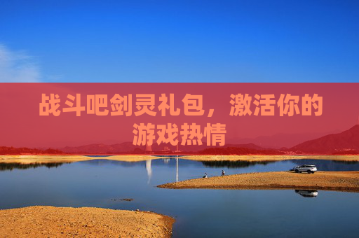 战斗吧剑灵礼包，激活你的游戏热情