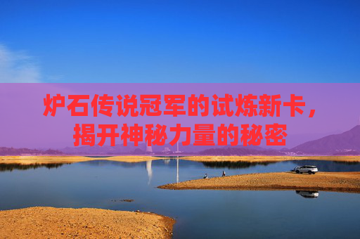 炉石传说冠军的试炼新卡，揭开神秘力量的秘密