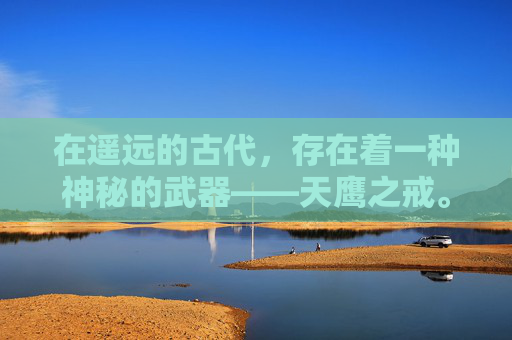 在遥远的古代,存在着一种神秘的武器——天鹰之戒。它不仅仅是一件装饰品,更是承载着无数英雄梦想与冒险故事的传奇之物 在遥远的古代,存在着一种神秘的武器——天鹰之戒。它不仅仅是一件装饰品,更是承载着无数英雄梦想与冒险故事的传奇之物