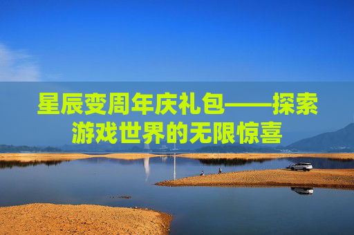 星辰变周年庆礼包——探索游戏世界的无限惊喜 星辰变周年庆礼包——探索游戏世界的无限惊喜