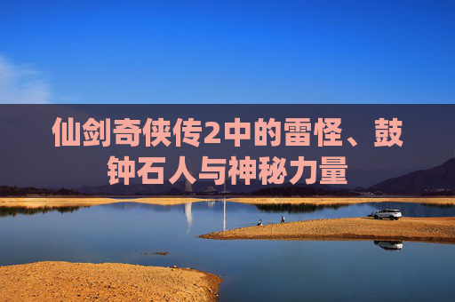 仙剑奇侠传2中的雷怪、鼓钟石人与神秘力量