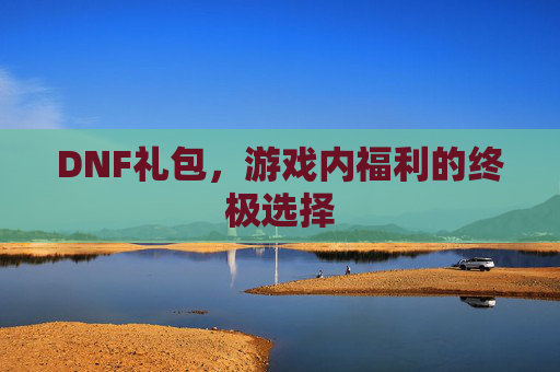 DNF礼包,游戏内福利的终极选择 DNF礼包,游戏内福利的终极选择