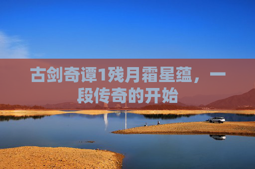 古剑奇谭1残月霜星蕴,一段传奇的开始 古剑奇谭1残月霜星蕴,一段传奇的开始