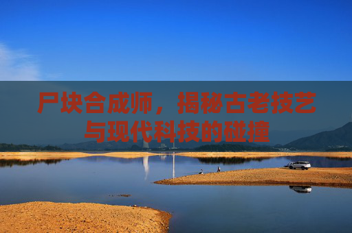 尸块合成师,揭秘古老技艺与现代科技的碰撞 尸块合成师,揭秘古老技艺与现代科技的碰撞