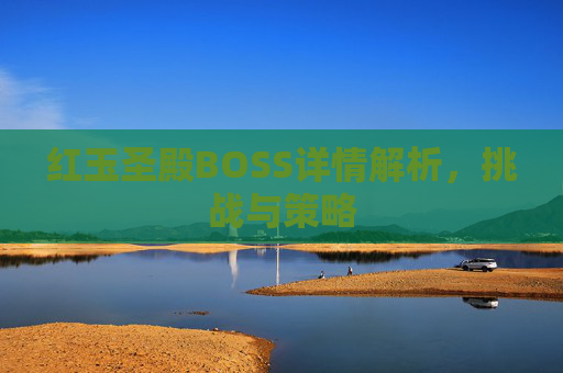 红玉圣殿BOSS详情解析,挑战与策略 红玉圣殿BOSS详情解析,挑战与策略