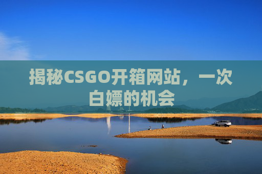 揭秘CSGO开箱网站,一次白嫖的机会 揭秘CSGO开箱网站,一次白嫖的机会