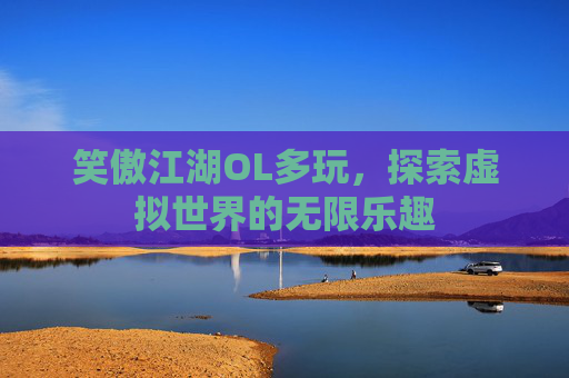 笑傲江湖OL多玩,探索虚拟世界的无限乐趣 笑傲江湖OL多玩,探索虚拟世界的无限乐趣