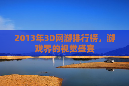 2013年3D网游排行榜,游戏界的视觉盛宴 2013年3D网游排行榜,游戏界的视觉盛宴