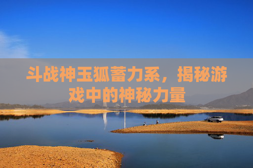 斗战神玉狐蓄力系,揭秘游戏中的神秘力量 斗战神玉狐蓄力系,揭秘游戏中的神秘力量