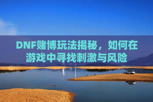 DNF赌博玩法揭秘,如何在游戏中寻找刺激与风险 DNF赌博玩法揭秘,如何在游戏中寻找刺激与风险