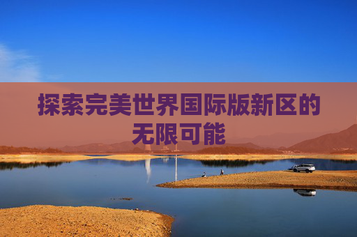 探索完美世界国际版新区的无限可能 探索完美世界国际版新区的无限可能