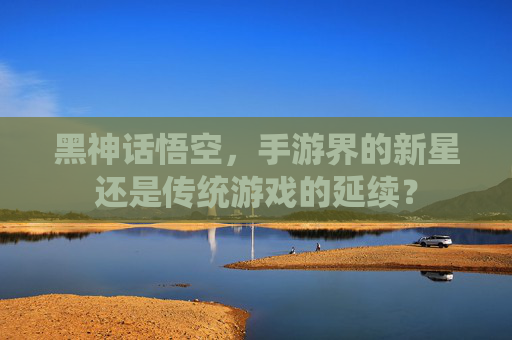 黑神话悟空，手游界的新星还是传统游戏的延续？