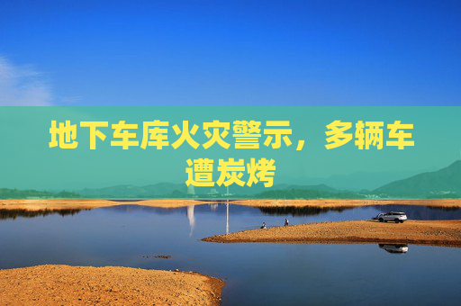 地下车库火灾警示，多辆车遭炭烤