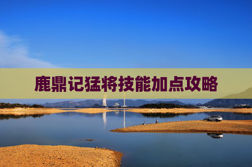 鹿鼎记猛将技能加点攻略 鹿鼎记猛将技能加点攻略