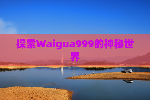 探索Waigua999的神秘世界 探索Waigua999的神秘世界
