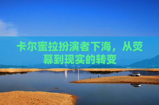 卡尔蜜拉扮演者下海,从荧幕到现实的转变 卡尔蜜拉扮演者下海,从荧幕到现实的转变