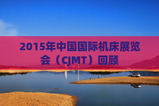 2015年中国国际机床展览会(CJMT)回顾 2015年中国国际机床展览会(CJMT)回顾