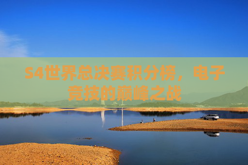 S4世界总决赛积分榜,电子竞技的巅峰之战 S4世界总决赛积分榜,电子竞技的巅峰之战