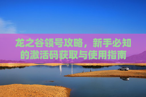 龙之谷领号攻略,新手必知的激活码获取与使用指南 龙之谷领号攻略,新手必知的激活码获取与使用指南