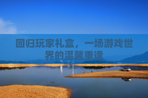 回归玩家礼盒，一场游戏世界的温馨重逢